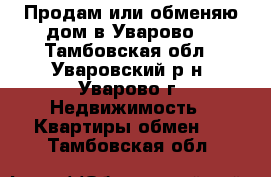 Продам или обменяю дом в Уварово. - Тамбовская обл., Уваровский р-н, Уварово г. Недвижимость » Квартиры обмен   . Тамбовская обл.